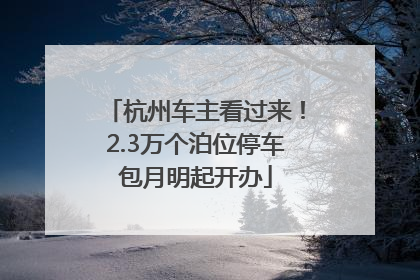 杭州车主看过来！2.3万个泊位停车包月明起开办