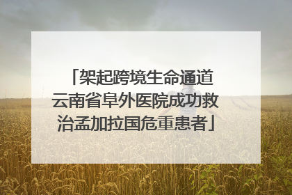 架起跨境生命通道 云南省阜外医院成功救治孟加拉国危重患者