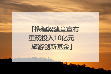 携程梁建章宣布重磅投入10亿元旅游创新基金