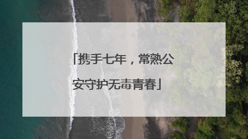 携手七年，常熟公安守护无毒青春