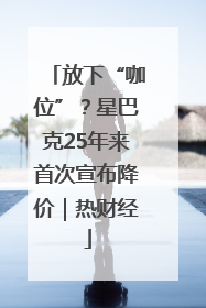 放下“咖位”？星巴克25年来首次宣布降价｜热财经