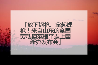 放下钢枪、拿起焊枪！来自山东的全国劳动模范程平走上国新办发布会
