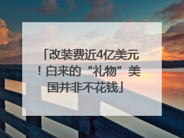 改装费近4亿美元！白来的“礼物”美国并非不花钱