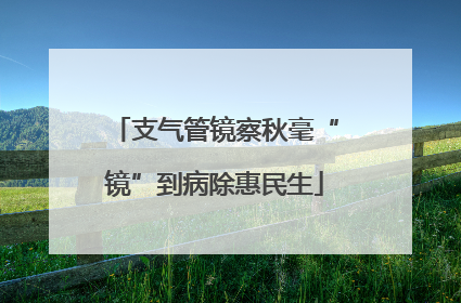 支气管镜察秋毫“镜”到病除惠民生
