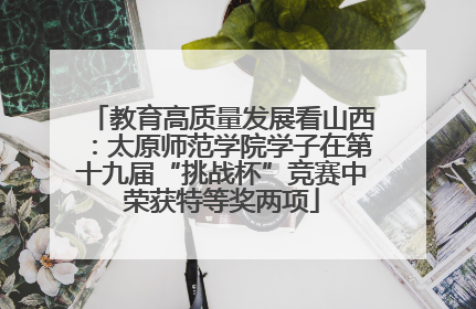 教育高质量发展看山西：太原师范学院学子在第十九届“挑战杯”竞赛中荣获特等奖两项