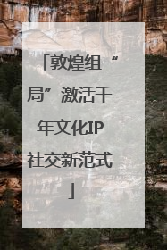 敦煌组“局”激活千年文化IP社交新范式