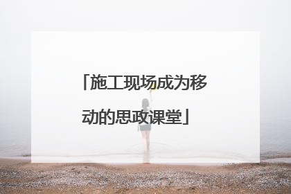 施工现场成为移动的思政课堂