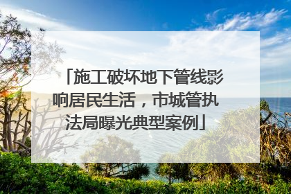施工破坏地下管线影响居民生活，市城管执法局曝光典型案例