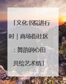 文化书院进行时｜商场街社区：舞韵润心田 共绘艺术情