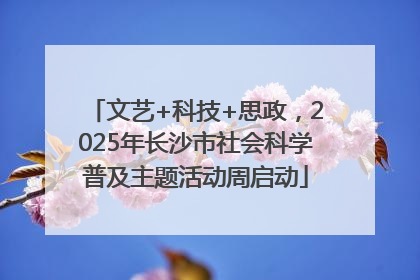 文艺+科技+思政，2025年长沙市社会科学普及主题活动周启动