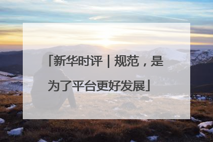 新华时评｜规范，是为了平台更好发展