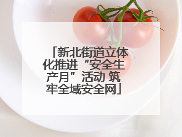 新北街道立体化推进“安全生产月”活动 筑牢全域安全网