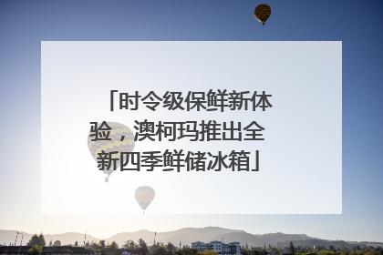 时令级保鲜新体验，澳柯玛推出全新四季鲜储冰箱