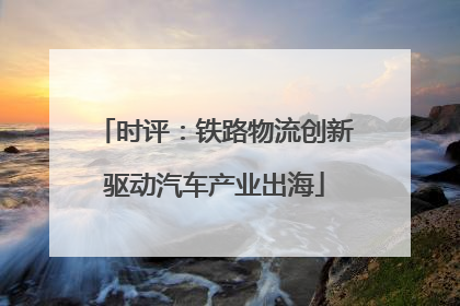 时评：铁路物流创新驱动汽车产业出海