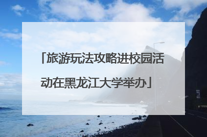 旅游玩法攻略进校园活动在黑龙江大学举办
