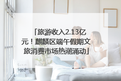 旅游收入2.13亿元！麒麟区端午假期文旅消费市场热潮涌动