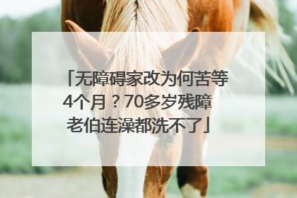 无障碍家改为何苦等4个月？70多岁残障老伯连澡都洗不了
