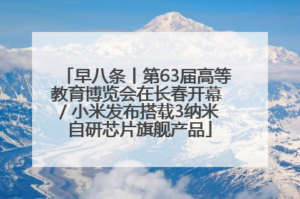 早八条丨第63届高等教育博览会在长春开幕 / 小米发布搭载3纳米自研芯片旗舰产品