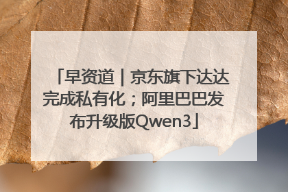 早资道｜京东旗下达达完成私有化；阿里巴巴发布升级版Qwen3