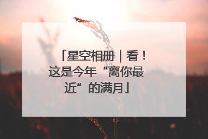 星空相册｜看！这是今年“离你最近”的满月