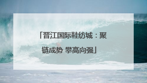 晋江国际鞋纺城：聚链成势 攀高向强