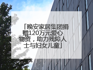 晚安家居集团捐赠120万元爱心物资，助力残障人士与妇女儿童