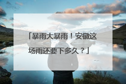 暴雨大暴雨！安徽这场雨还要下多久？