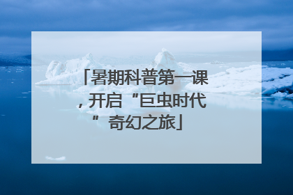 暑期科普第一课，开启“巨虫时代”奇幻之旅