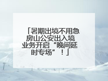 暑期出境不用急 房山公安出入境业务开启“晚间延时专场”！