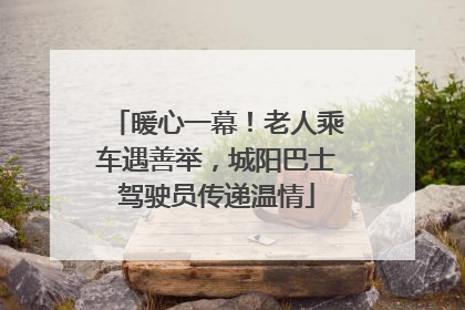 暖心一幕！老人乘车遇善举，城阳巴士驾驶员传递温情