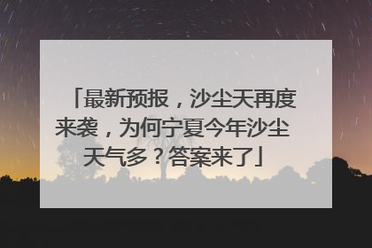 最新预报，沙尘天再度来袭，为何宁夏今年沙尘天气多？答案来了