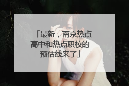 最新，南京热点高中和热点职校的预估线来了