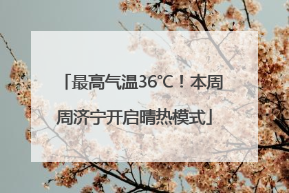 最高气温36℃！本周周济宁开启晴热模式