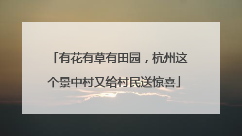 有花有草有田园，杭州这个景中村又给村民送惊喜