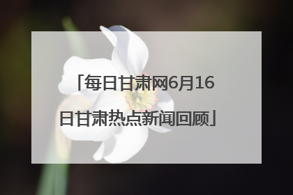 每日甘肃网6月16日甘肃热点新闻回顾