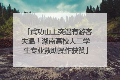 武功山上突遇有游客失温！湖南高校大二学生专业救助操作获赞