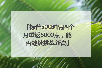 标普500时隔四个月重返6000点，能否继续挑战新高