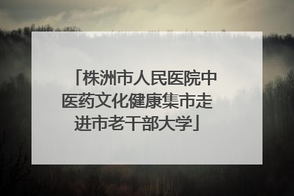 株洲市人民医院中医药文化健康集市走进市老干部大学