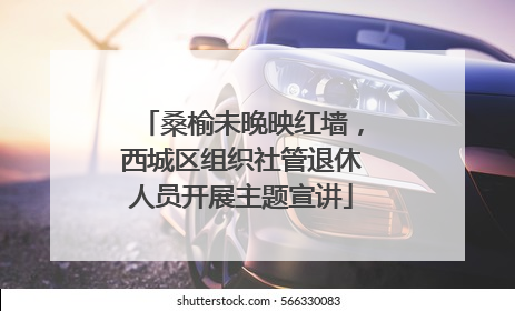 桑榆未晚映红墙，西城区组织社管退休人员开展主题宣讲