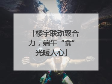 楼宇联动聚合力，端午“食”光暖人心