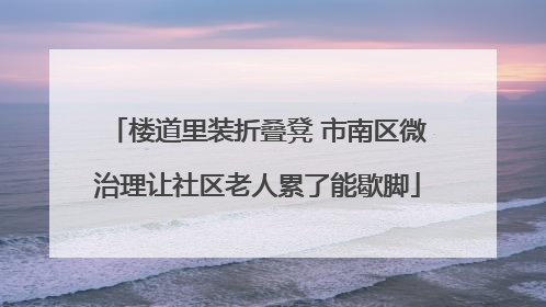 楼道里装折叠凳 市南区微治理让社区老人累了能歇脚