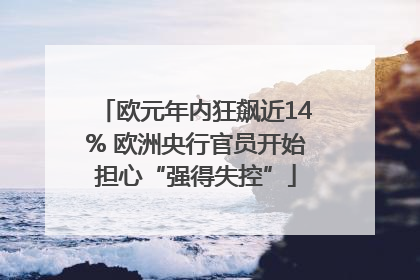 欧元年内狂飙近14% 欧洲央行官员开始担心“强得失控”