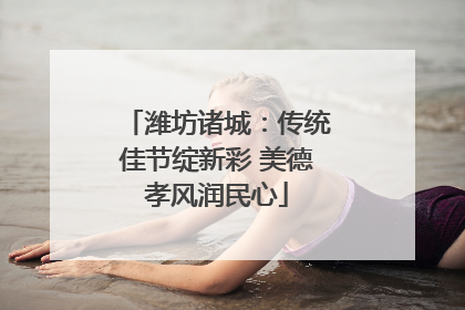 潍坊诸城：传统佳节绽新彩 美德孝风润民心