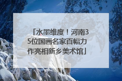 水墨维度！河南35位国画名家百幅力作亮相新乡美术馆