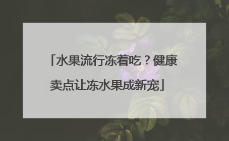水果流行冻着吃？健康卖点让冻水果成新宠