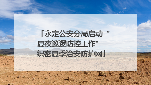 永定公安分局启动“夏夜巡逻防控工作” 织密夏季治安防护网