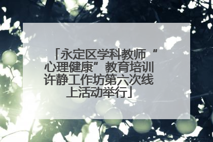永定区学科教师“心理健康”教育培训许静工作坊第六次线上活动举行
