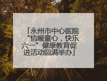 永州市中心医院“情暖童心，快乐六一”健康教育促进活动圆满举办
