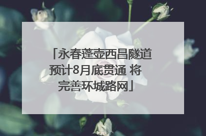 永春蓬壶西昌隧道预计8月底贯通 将完善环城路网