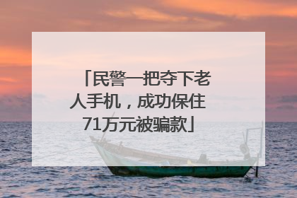 民警一把夺下老人手机，成功保住71万元被骗款